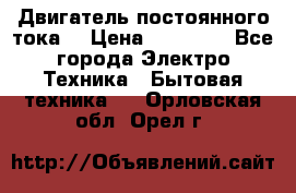 Двигатель постоянного тока. › Цена ­ 12 000 - Все города Электро-Техника » Бытовая техника   . Орловская обл.,Орел г.